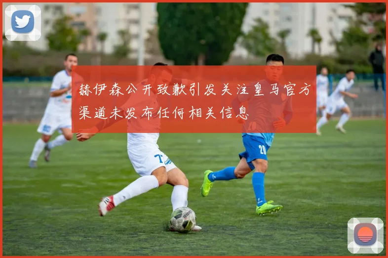 赫伊森公开致歉引发关注皇马官方渠道未发布任何相关信息