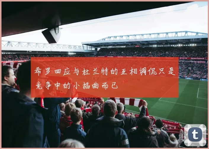 希罗回应与杜兰特的互相调侃只是竞争中的小插曲而已