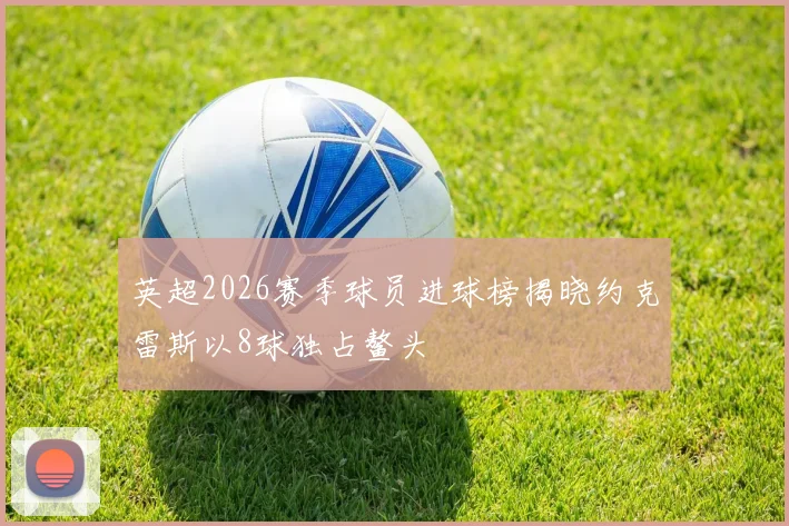 英超2026赛季球员进球榜揭晓约克雷斯以8球独占鳌头