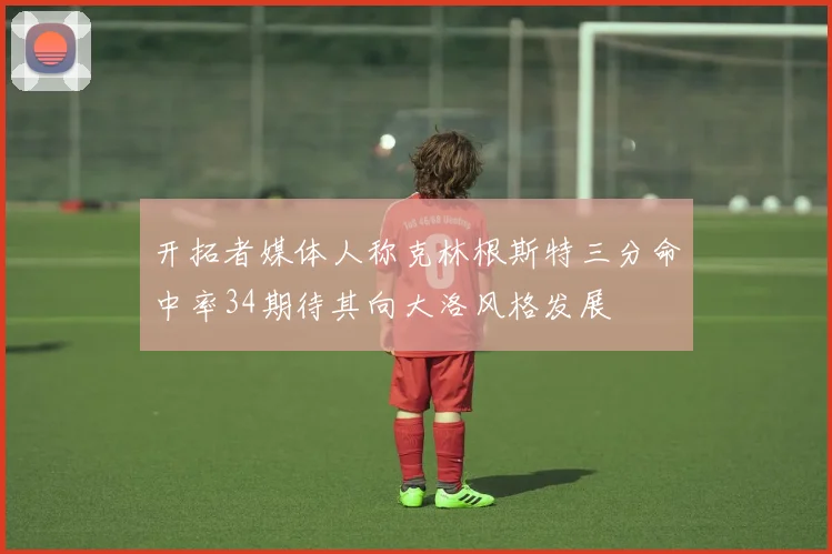开拓者媒体人称克林根斯特三分命中率34期待其向大洛风格发展