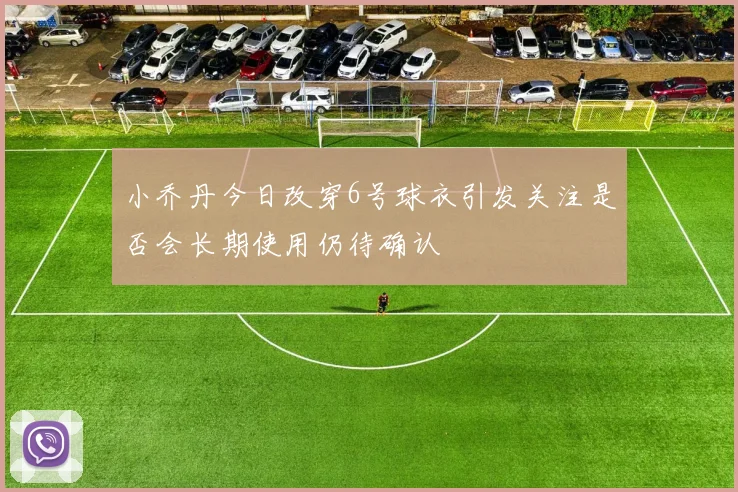 小乔丹今日改穿6号球衣引发关注是否会长期使用仍待确认