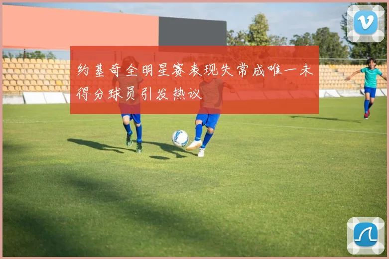 约基奇全明星赛表现失常成唯一未得分球员引发热议