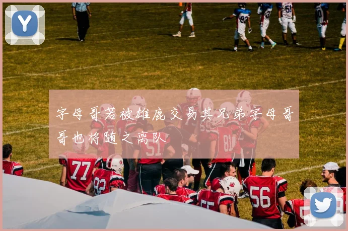 字母哥若被雄鹿交易其兄弟字母哥哥也将随之离队