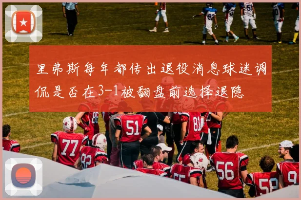 里弗斯每年都传出退役消息球迷调侃是否在3-1被翻盘前选择退隐