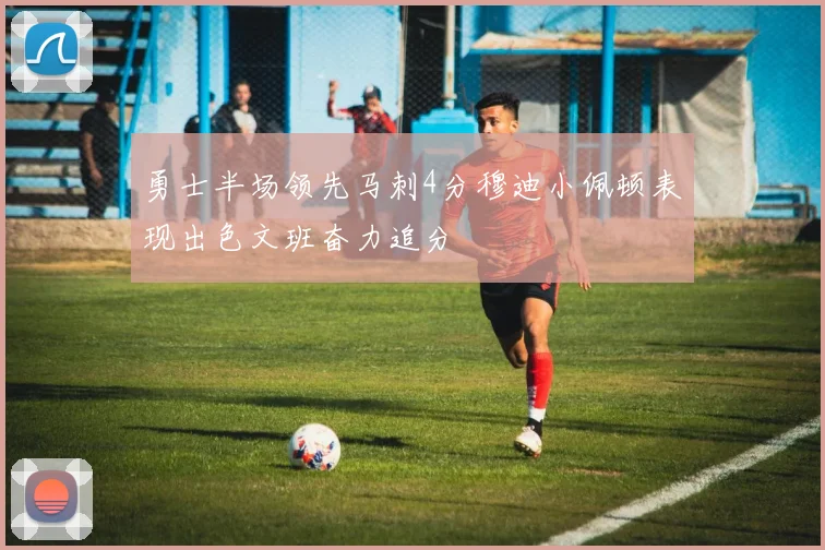 勇士半场领先马刺4分穆迪小佩顿表现出色文班奋力追分