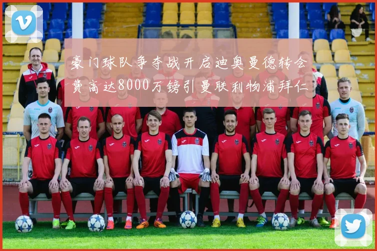 豪门球队争夺战开启迪奥曼德转会费高达8000万镑引曼联利物浦拜仁关注