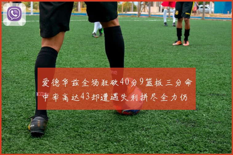 爱德华兹全场狂砍40分9篮板三分命中率高达43却遭遇失利拼尽全力仍难救主