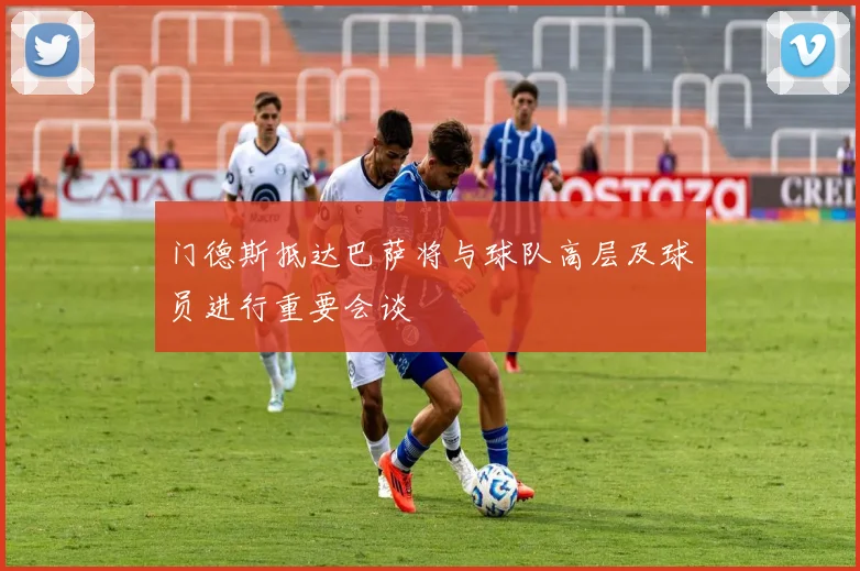 门德斯抵达巴萨将与球队高层及球员进行重要会谈