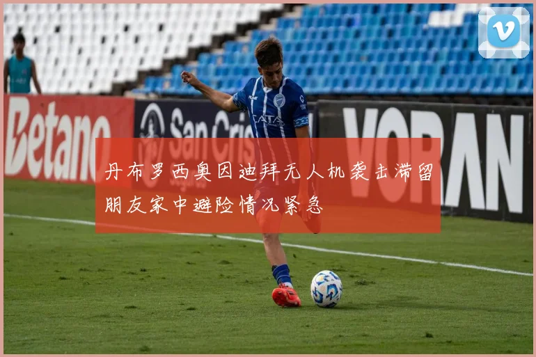 丹布罗西奥因迪拜无人机袭击滞留朋友家中避险情况紧急