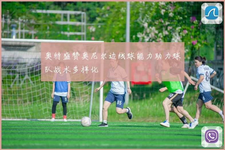 奥特盛赞奥尼尔边线球能力助力球队战术多样化