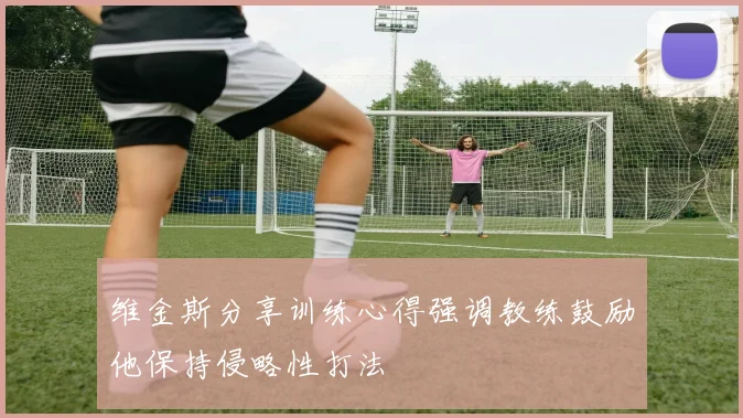 维金斯分享训练心得强调教练鼓励他保持侵略性打法
