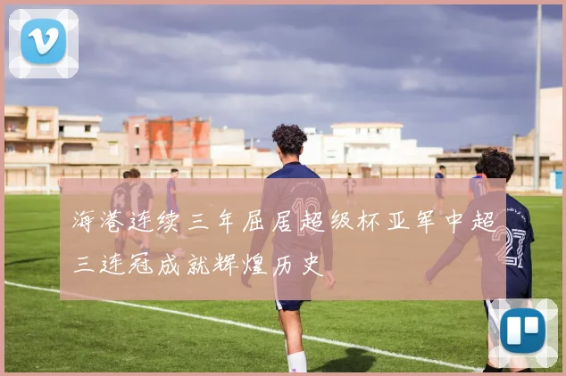 海港连续三年屈居超级杯亚军中超三连冠成就辉煌历史