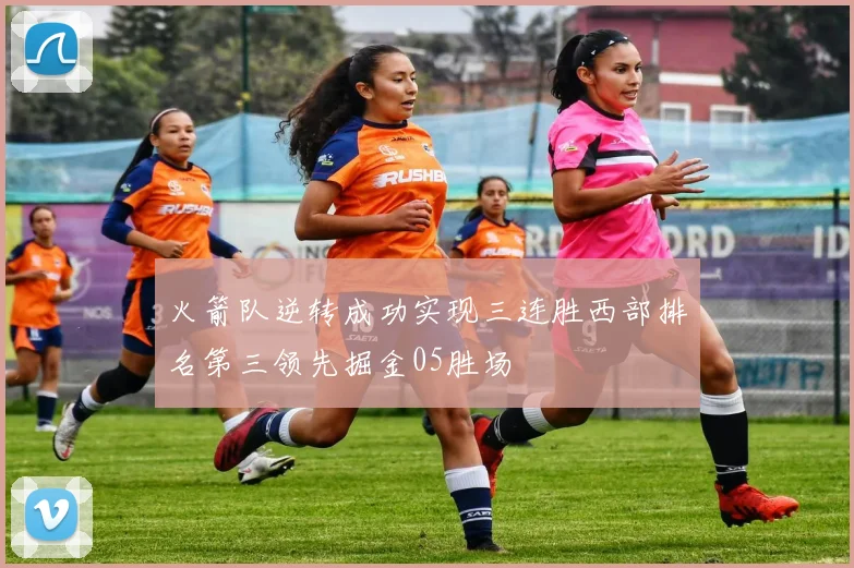 火箭队逆转成功实现三连胜西部排名第三领先掘金05胜场