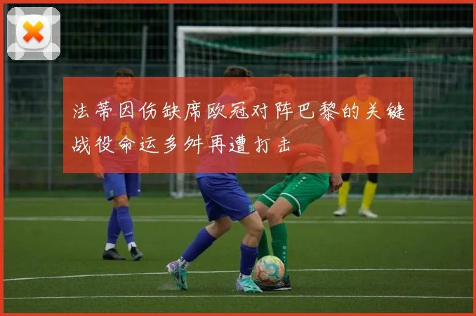 法蒂因伤缺席欧冠对阵巴黎的关键战役命运多舛再遭打击