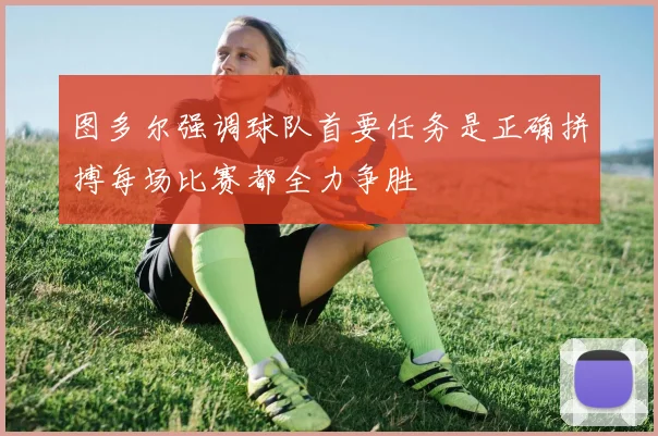 图多尔强调球队首要任务是正确拼搏每场比赛都全力争胜