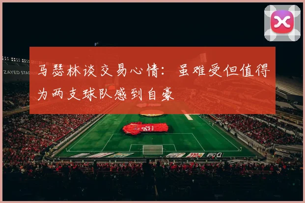 马瑟林谈交易心情：虽难受但值得为两支球队感到自豪
