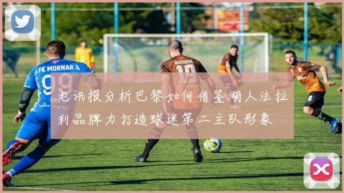 电讯报分析巴黎如何借鉴湖人法拉利品牌力打造球迷第二主队形象