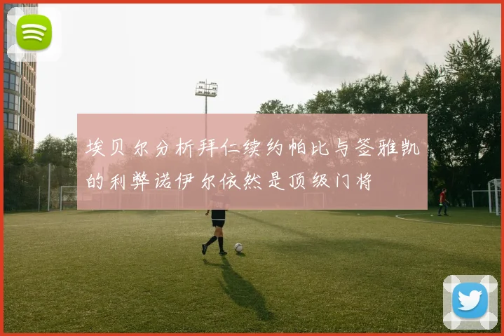 埃贝尔分析拜仁续约帕比与签雅凯的利弊诺伊尔依然是顶级门将