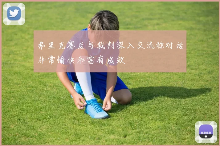 弗里克赛后与裁判深入交流称对话非常愉快和富有成效