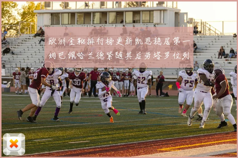 欧洲金靴排行榜更新凯恩稳居第一姆巴佩哈兰德紧随其后劳塔罗位列第十