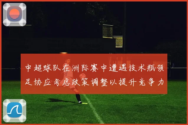 中超球队在洲际赛中遭遇技术瓶颈足协应考虑政策调整以提升竞争力