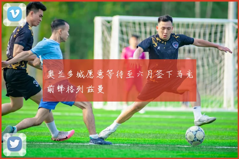 奥兰多城愿意等待至六月签下马竞前锋格列兹曼