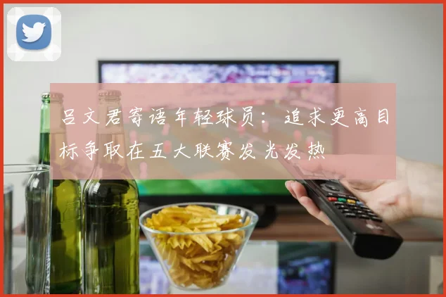 吕文君寄语年轻球员：追求更高目标争取在五大联赛发光发热