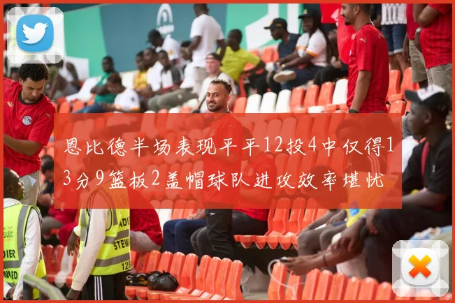 恩比德半场表现平平12投4中仅得13分9篮板2盖帽球队进攻效率堪忧
