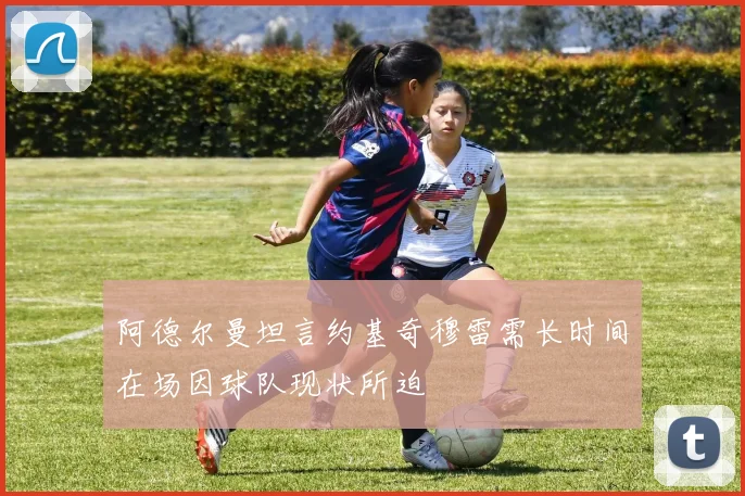 阿德尔曼坦言约基奇穆雷需长时间在场因球队现状所迫