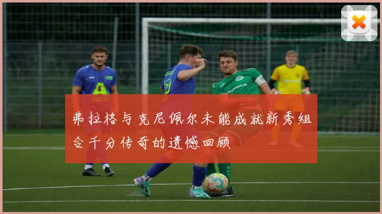 弗拉格与克尼佩尔未能成就新秀组合千分传奇的遗憾回顾