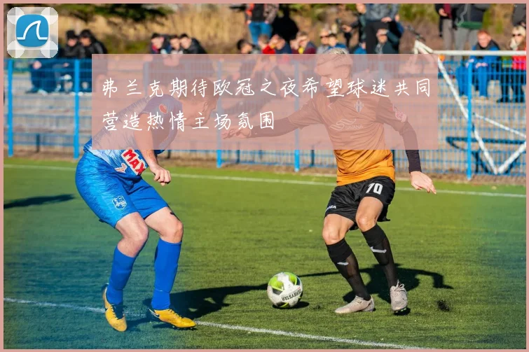 弗兰克期待欧冠之夜希望球迷共同营造热情主场氛围