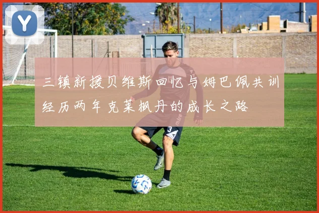 三镇新援贝维斯回忆与姆巴佩共训经历两年克莱枫丹的成长之路