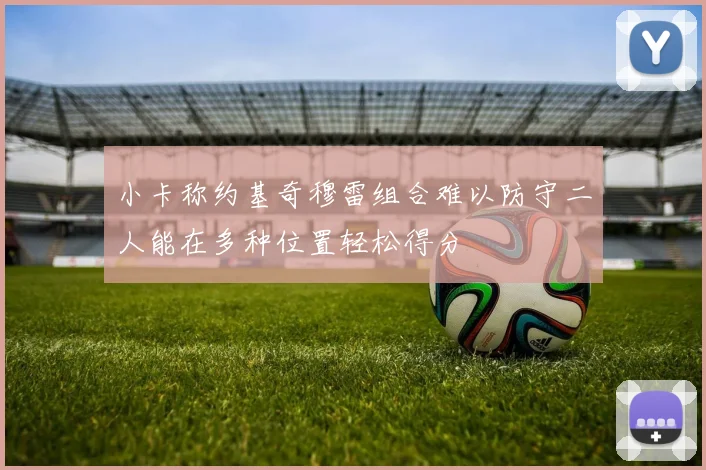 小卡称约基奇穆雷组合难以防守二人能在多种位置轻松得分