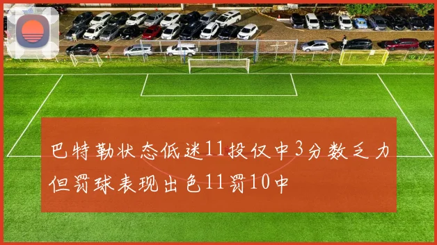 巴特勒状态低迷11投仅中3分数乏力但罚球表现出色11罚10中