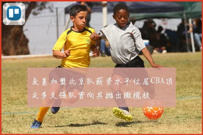 麦基加盟北京队薪资水平位居CBA顶尖多支强队曾向其抛出橄榄枝