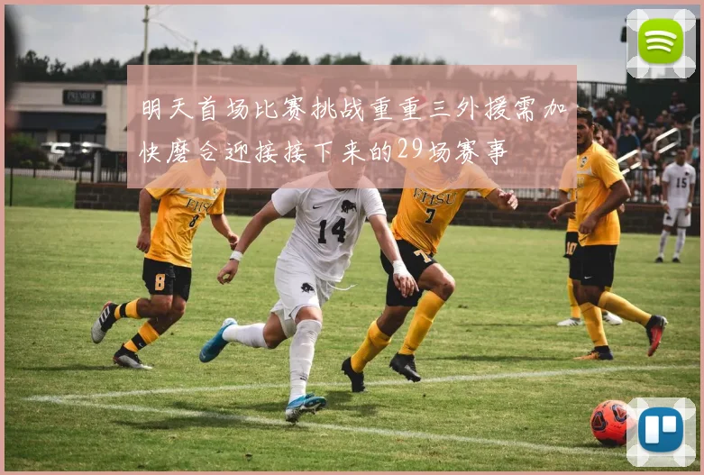 明天首场比赛挑战重重三外援需加快磨合迎接接下来的29场赛事